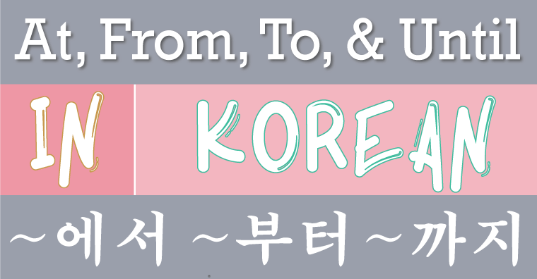 ~에서, ~부터, ~까지 At, From, To, Until in Korean